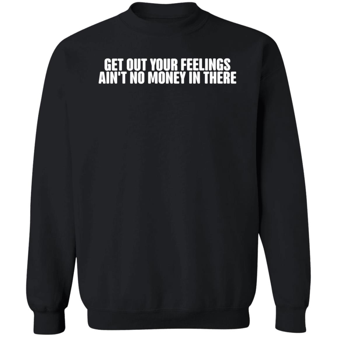 Get Out Your Feelings Ain't No Money In There Shirt Hoodie Sweatshirt Get Out Your Feelings Ain't No Money In There Shirt Hoodie Sweatshirt